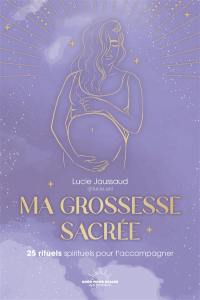 Ma grossesse sacrée : 25 rituels spirituels pour t'accompagner