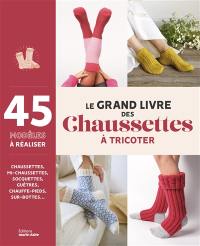Le grand livre des chaussettes à tricoter : 45 modèles à réaliser : chaussettes, mi-chaussettes, socquettes, guêtres, chauffe-pieds, sur-bottes...