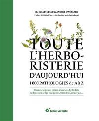 Toute l'herboristerie d'aujourd'hui : 1.000 pathologies de A à Z : tisanes, teintures mères, macérats, hydrolats, huiles essentielles, bourgeons, vitamines, minéraux...