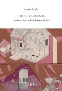 Perdre la maison : essai sur l'art et le deuil de l'espace habité