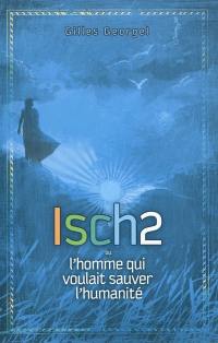 Isch2 ou L'homme qui voulait sauver l'humanité Isch2 ou L'homme qui voulait sauver l'humanité