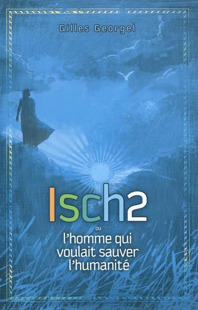 Isch2 ou L'homme qui voulait sauver l'humanité Isch2 ou L'homme qui voulait sauver l'humanité