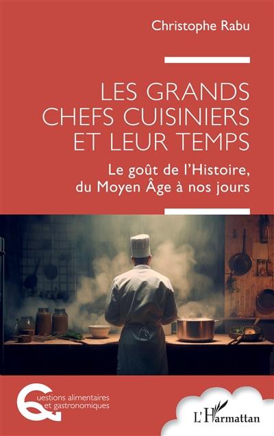 Les grands chefs cuisiniers et leur temps : le goût de l'histoire, du Moyen Age à nos jours