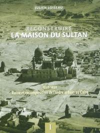 Reconstruire la maison du Sultan : 1350-1450, ruine et recomposition de l'ordre urbain au Caire Reconstruire la maison du Sultan : 1350-1450, ruine et recomposition de l'ordre urbain au Caire