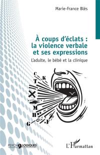 A coups d'éclats : la violence verbale et ses expressions : l'adulte, le bébé et la clinique