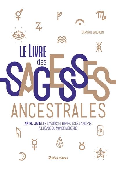 Le livre des sagesses ancestrales : anthologie des savoirs et bienfaits des anciens à l'usage du monde moderne Le livre des sagesses ancestrales : anthologie des savoirs et bienfaits des anciens à l'usage du monde moderne