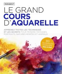 Le grand cours d'aquarelle : apprenez toutes les techniques et les secrets pour peindre paysages, portraits, natures mortes et animaux : 80 techniques d'ateliers pas-à-pas