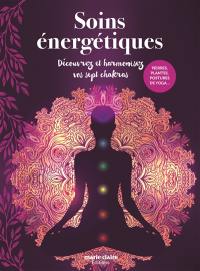 Soins énergétiques : découvrez et harmonisez vos sept chakras : pierres, plantes, postures de yoga...