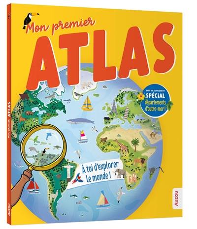 Mon premier atlas : à toi d'explorer le monde ! : avec un supplément spécial départements d'outre-mer ! Mon premier atlas : à toi d'explorer le monde ! : avec un supplément spécial départements d'outre-mer !