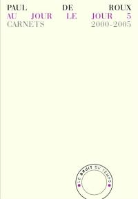 Au jour le jour. Vol. 5. Carnets 2000-2005