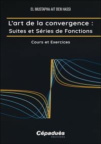 L'art de la convergence. Suites et séries de fonctions : cours et exercices