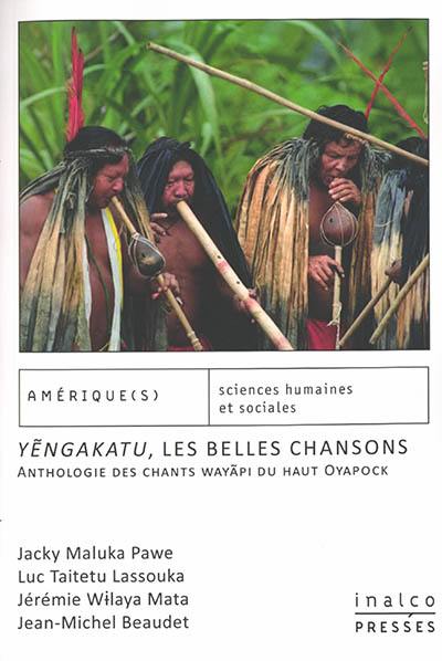 Yengakatu, les belles chansons : anthologie des chants wayapi du haut Oyapock Yengakatu, les belles chansons : anthologie des chants wayapi du haut Oyapock