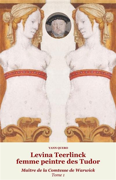 Levina Teerlinck, femme peintre des Tudor : maître de la comtesse de Warwick. Vol. 1