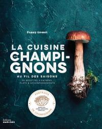 La cuisine aux champignons au fil des saisons : 50 recettes d'entrées, plats & accompagnements : portraits de champignons, morilles, cèpes, shiitakés, girolles...
