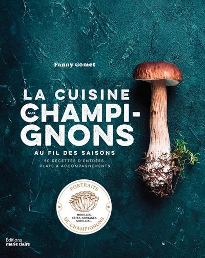 La cuisine aux champignons au fil des saisons : 50 recettes d'entrées, plats & accompagnements : portraits de champignons, morilles, cèpes, shiitakés, girolles...