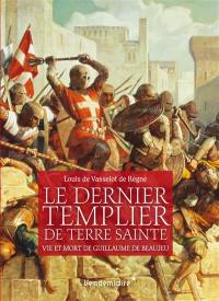 Le dernier templier de Terre sainte : vie et mort de Guillaume de Beaujeu