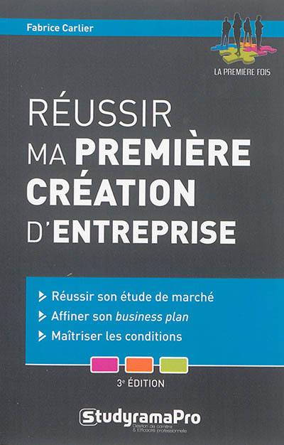 Réussir ma première création d'entreprise : réussir son étude de marché, affiner son business plan, maîtriser les conditions