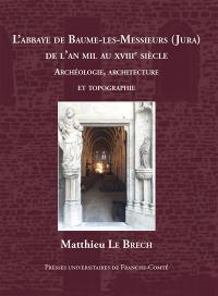 L'abbaye de Baume-les-Messieurs (Jura) de l'an mil au XVIIIe siècle : études archéologiques, architecturales et topographiques
