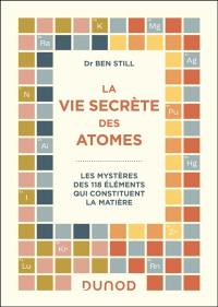La vie secrète des atomes : les mystères des 118 éléments qui constituent la matière