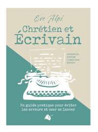 Chrétien et écrivain : un guide pratique pour éviter les erreurs et oser se lancer : inspiration, écriture, correction, édition