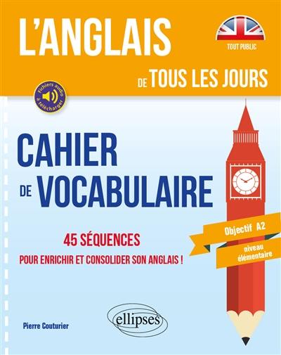L'anglais de tous les jours : cahier de vocabulaire, 45 séquences pour enrichir et consolider son anglais ! : objectif A2, niveau élémentaire