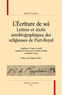 L'écriture de soi : lettres et récits autobiographiques des religieuses de Port-Royal : Angélique et Agnès Arnauld, Angélique de Saint-Jean Arnauld d'Andilly, Jacqueline Pascal
