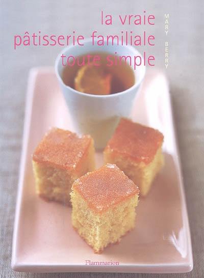 La vraie pâtisserie familiale toute simple : les meilleures recettes de pâtisserie expliquées pas à pas La vraie pâtisserie familiale toute simple : les meilleures recettes de pâtisserie expliquées pas à pas