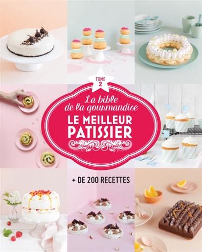 Le meilleur pâtissier : la bible de la gourmandise : + de 200 recettes. Vol. 2