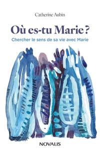 Où es-tu Marie ? : Chercher le sens de sa vie avec Marie
