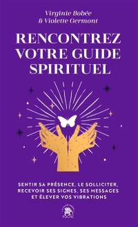 Rencontrez votre guide spirituel : sentir sa présence, le solliciter, recevoir ses signes, ses messages et élever vos vibrations