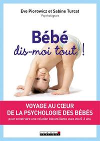 Bébé, dis-moi tout ! : voyage au coeur de la psychologie des bébés : pour construire une relation bienveillante avec vos 0-3 ans