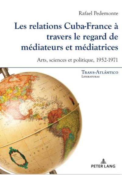 Les relations Cuba-France à travers le regard de médiateurs et médiatrices : arts, sciences et politique, 1952-1971