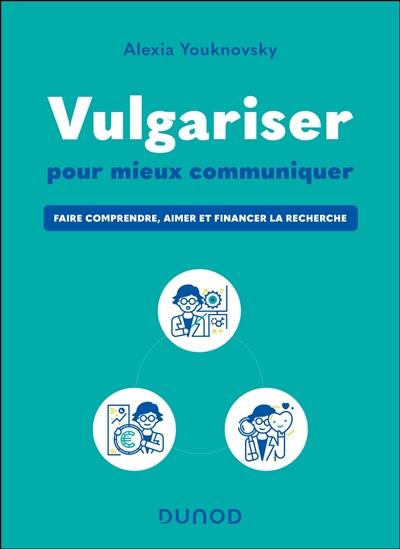 Vulgariser pour mieux communiquer : faire comprendre, aimer et financer la recherche