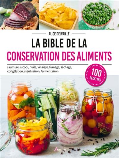 La bible de la conservation des aliments : saumure, alcool, huile, vinaigre, fumage, séchage, congélation, stérilisation, fermentation : 100 recettes
