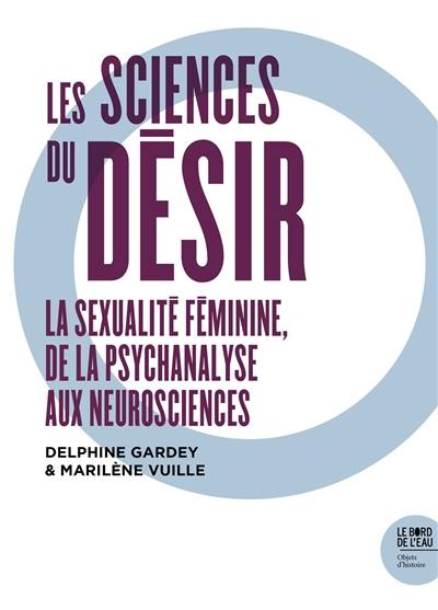 Les sciences du désir : la sexualité féminine, de la psychanalyse aux neurosciences Les sciences du désir : la sexualité féminine, de la psychanalyse aux neurosciences