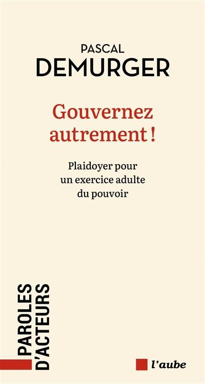 Gouvernez autrement ! : plaidoyer pour un exercice adulte du pouvoir