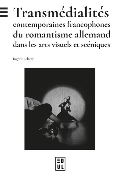 Transmédialités contemporaines francophones du romantisme allemand dans les arts visuels et scéniques Transmédialités contemporaines francophones du romantisme allemand dans les arts visuels et scéniques