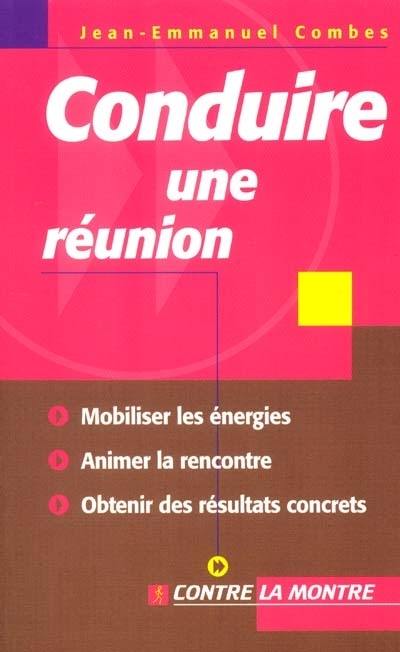 Conduire une réunion : mobiliser les énergies, animer la rencontre, obtenir des résultats concrets Conduire une réunion : mobiliser les énergies, animer la rencontre, obtenir des résultats concrets