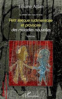Le maître des eaux amères. Vol. 4. Petit lexique rudimentaire et provisoire des maladies nouvelles : théâtre Le maître des eaux amères. Vol. 4. Petit lexique rudimentaire et provisoire des maladies nouvelles : théâtre