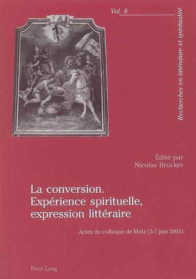 La conversion : expérience spirituelle, expression littéraire : actes du colloque de Metz, 5-7 juin 2003 La conversion : expérience spirituelle, expression littéraire : actes du colloque de Metz, 5-7 juin 2003