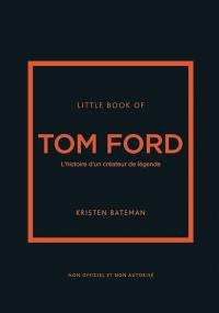 Little book of Tom Ford : l'histoire d'un créateur de légende : non officiel et non autorisé