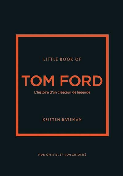 Little book of Tom Ford : l'histoire d'un créateur de légende : non officiel et non autorisé