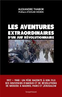 Les aventures extraordinaires d'un Juif révolutionnaire : 1904-1948 : un père raconte à son fils ses souvenirs d'amour et de révolutions de Moscou à Madrid, Paris et Jérusalem