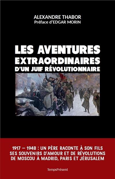 Les aventures extraordinaires d'un Juif révolutionnaire : 1904-1948 : un père raconte à son fils ses souvenirs d'amour et de révolutions de Moscou à Madrid, Paris et Jérusalem