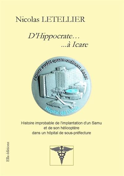 D’Hippocrate… ...à Icare : Histoire improbable de l'implantation d'un Samu et de son hélicoptère dans un hôpital de sous-préfec D’Hippocrate… ...à Icare : Histoire improbable de l'implantation d'un Samu et de son hélicoptère dans un hôpital de sous-préfec