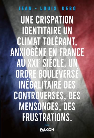 Une crispation identitaire, un climat tolérant, anxiogène en France au XXIème siècle : Un ordre bouleversé inégalitaire des controverses, des mensonges, des frustrations Une crispation identitaire, un climat tolérant, anxiogène en France au XXIème siècle : Un ordre bouleversé inégalitaire des controverses, des mensonges, des frustrations