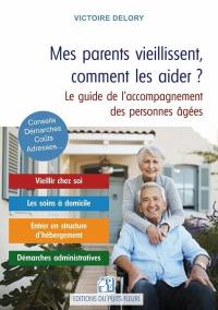 Mes parents vieillissent, comment les aider ? : le guide de l'accompagnement des personnes âgées