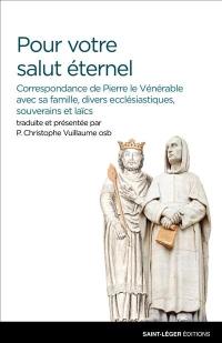 Pour votre salut éternel : correspondance de Pierre le Vénérable avec sa famille, divers ecclésiastiques, souverains et laïcs