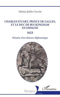 Charles Stuart, prince de Galles, et le duc de Buckingham en Espagne : 1623 : histoire d'un désastre diplomatique