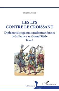 Diplomatie et guerres méditerranéennes de la France au Grand Siècle. Vol. 1. Le lys contre le croissant Diplomatie et guerres méditerranéennes de la France au Grand Siècle. Vol. 1. Le lys contre le croissant